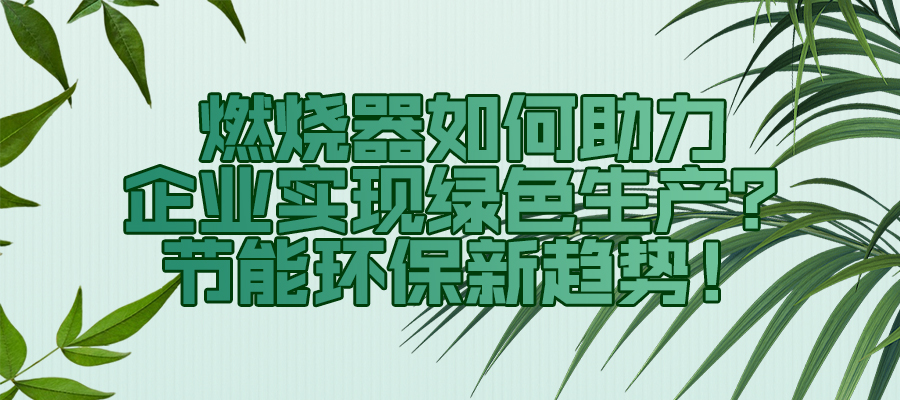 燃烧器如何助力企业实现绿色生产？节能环保新趋势！